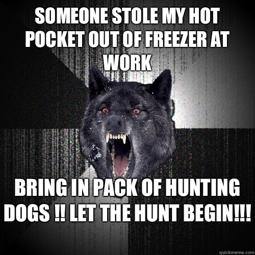 Someone stole my hot pocket Out of freezer at work Bring in pack of hunting dogs !! Let the hunt begin!!!   Insanity Wolf