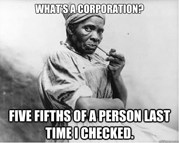 What's a corporation? Five Fifths of a person last time I checked.  Unimpressed Slave