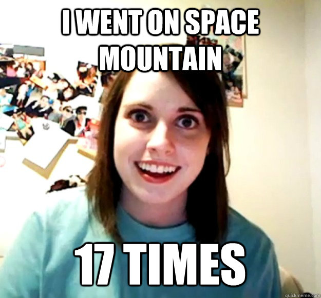 I went on space mountain 17 times  Overly Attached Girlfriend
