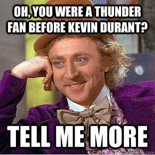 Oh, you were a thunder fan before Kevin Durant? Tell me more  Condescending Wonka