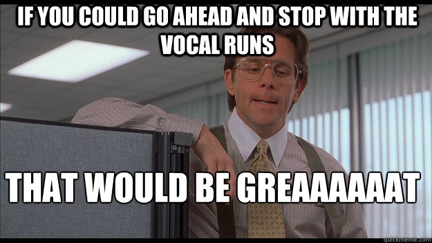 If you could go ahead and stop with the vocal runs That would be greaaaaaat  officespace