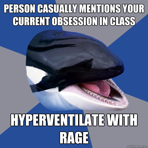 Person casually mentions your current obsession in class hyperventilate with rage - Person casually mentions your current obsession in class hyperventilate with rage  Overprotective Orca