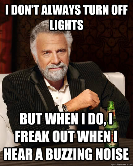 I don't always turn off lights But when I do, i freak out when i hear a buzzing noise  The Most Interesting Man In The World