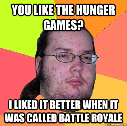 You like the Hunger Games? I liked it better when it was called Battle Royale - You like the Hunger Games? I liked it better when it was called Battle Royale  Butthurt Dweller