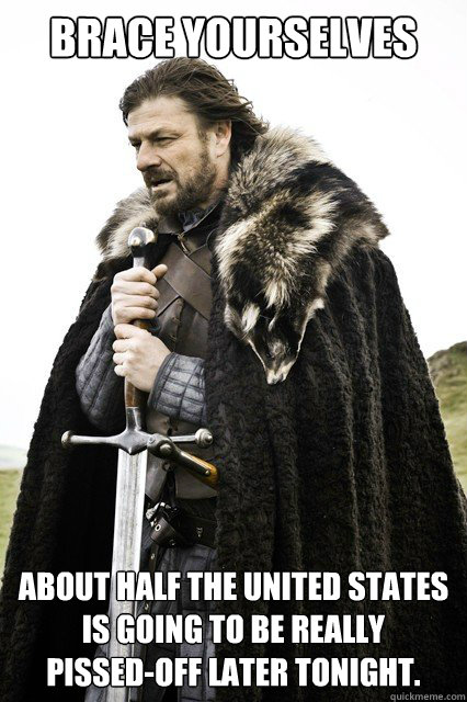 Brace yourselves About half the United states is going to be really
pissed-off later tonight.  