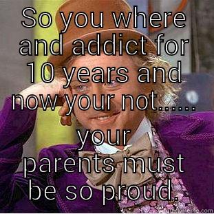 The struggle is real - SO YOU WHERE AND ADDICT FOR 10 YEARS AND NOW YOUR NOT...... YOUR PARENTS MUST BE SO PROUD. Condescending Wonka