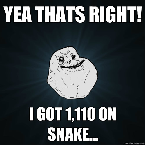 Yea Thats right! I got 1,110 on snake...  Forever Alone