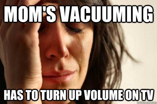 Mom's vacuuming has to turn up volume on tv - Mom's vacuuming has to turn up volume on tv  First World Problems