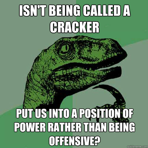 Isn't being called a cracker Put us into a position of power rather than being offensive? - Isn't being called a cracker Put us into a position of power rather than being offensive?  Philosoraptor