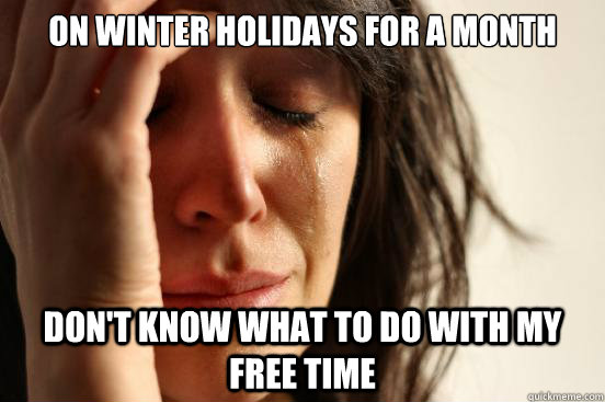 on winter holidays for a month Don't know what to do with my free time  First World Problems