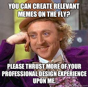 You can create relevant memes on the fly? Please thrust more of your professional design experience upon me.  Condescending Wonka