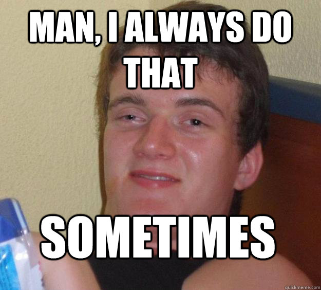Man, I always do that sometimes  10 Guy