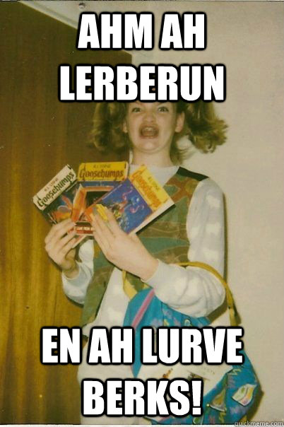 ahm ah lerberun en ah lurve berks!  BERKS