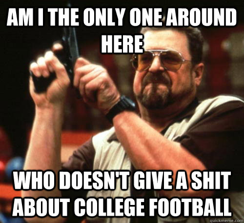 Am i the only one around here who doesn't give a shit about college football  Am I The Only One Around Here