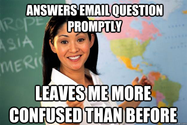 Answers email question promptly leaves me more confused than before  Unhelpful High School Teacher