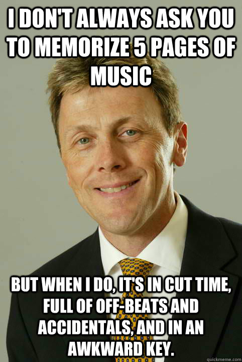 I don't always ask you to memorize 5 pages of music But when i do, it's in cut time, full of off-beats and accidentals, and in an awkward key. - I don't always ask you to memorize 5 pages of music But when i do, it's in cut time, full of off-beats and accidentals, and in an awkward key.  Most Interesting Zerbe in the World