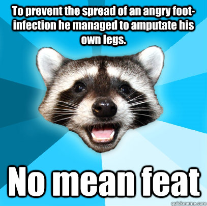 To prevent the spread of an angry foot-infection he managed to amputate his own legs. No mean feat  Lame Pun Coon