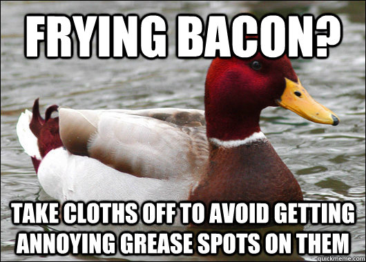 Frying Bacon? Take cloths off to avoid getting annoying grease spots on them   Malicious Advice Mallard
