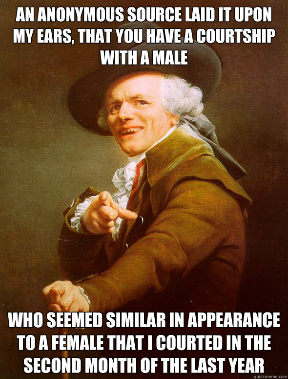 An anonymous source laid it upon my ears, that you have a courtship with a male
 who seemed similar in appearance to a female that I courted in the second month of the last year - An anonymous source laid it upon my ears, that you have a courtship with a male
 who seemed similar in appearance to a female that I courted in the second month of the last year  Joseph Ducreux