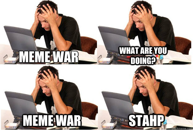 meme war what are you doing? meme war STahp - meme war what are you doing? meme war STahp  IB stahp