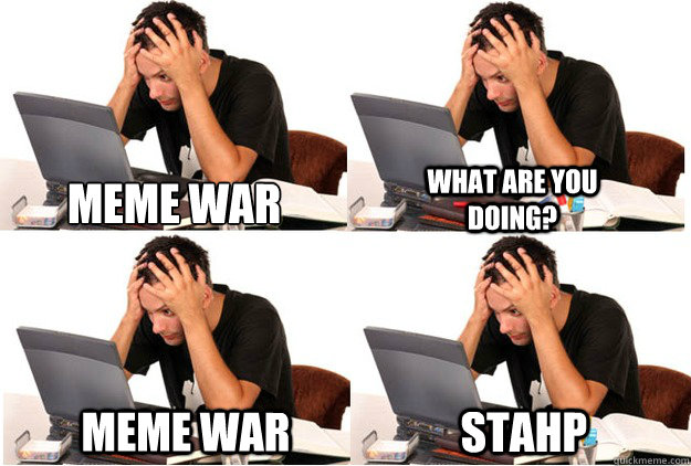 meme war what are you doing? meme war STahp  IB stahp