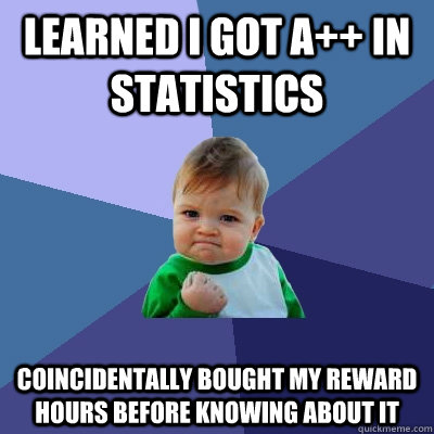 LEARNED I GOT A++ IN STATISTICS COINCIDENTALLY BOUGHT MY REWARD HOURS BEFORE KNOWING ABOUT IT  Success Kid