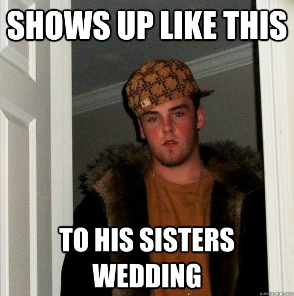 Shows up like this to his sisters wedding  Scumbag Steve