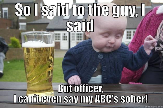 SO I SAID TO THE GUY, I SAID BUT OFFICER, I CAN'T EVEN SAY MY ABC'S SOBER! drunk baby