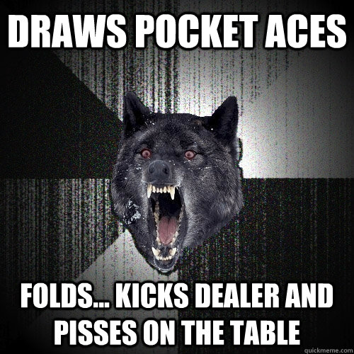draws pocket aces folds... kicks dealer and pisses on the table  Insanity Wolf