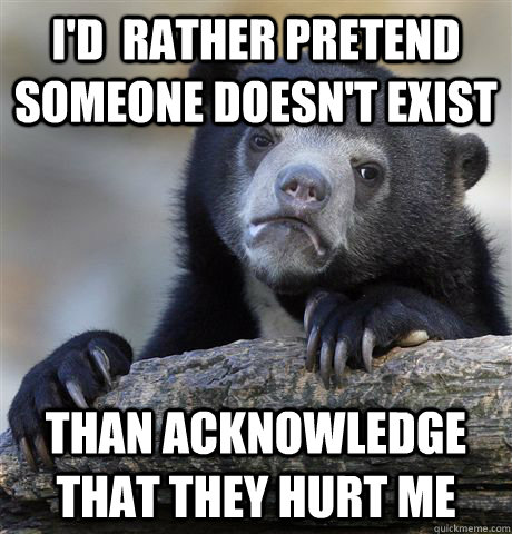 I'd  rather pretend someone doesn't exist than acknowledge that they hurt me - I'd  rather pretend someone doesn't exist than acknowledge that they hurt me  Confession Bear