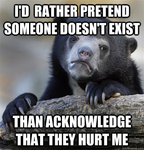 I'd  rather pretend someone doesn't exist than acknowledge that they hurt me  Confession Bear