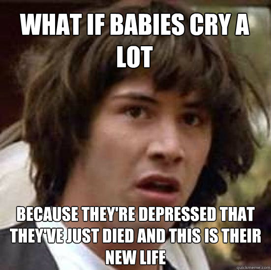 What if babies cry a lot because they're depressed that they've just died and this is their new life  conspiracy keanu