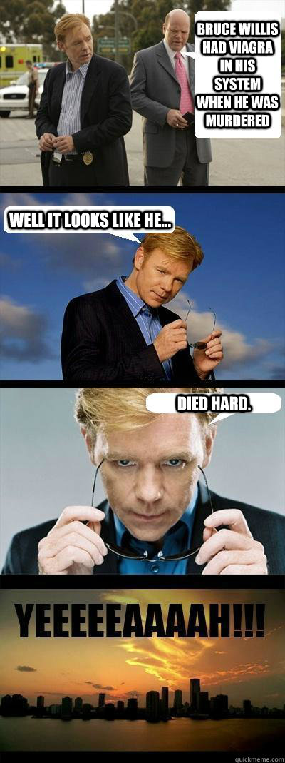 Bruce Willis had viagra in his system when he was murdered Well it looks like he... Died Hard.  Horatio Caine