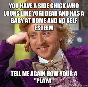 You have a side chick who looks like yogi bear and has a baby at home and no self esteem  Tell me again how your a 