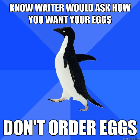 Know waiter would ask how you want your eggs DON'T ORDER EGGS  Socially Awkward Penguin