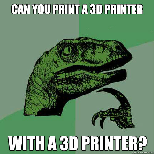 Can you print a 3d printer with a 3D Printer? - Can you print a 3d printer with a 3D Printer?  Philosoraptor