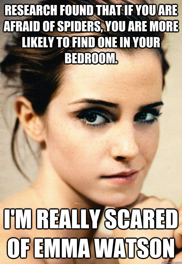 Research found that if you are afraid of spiders, you are more likely to find one in your bedroom. I'm really scared of Emma Watson  - Research found that if you are afraid of spiders, you are more likely to find one in your bedroom. I'm really scared of Emma Watson   What are you scared of