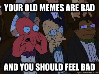 Your old memes ARE bad and you should feel bad - Your old memes ARE bad and you should feel bad  Bad Zoidberg