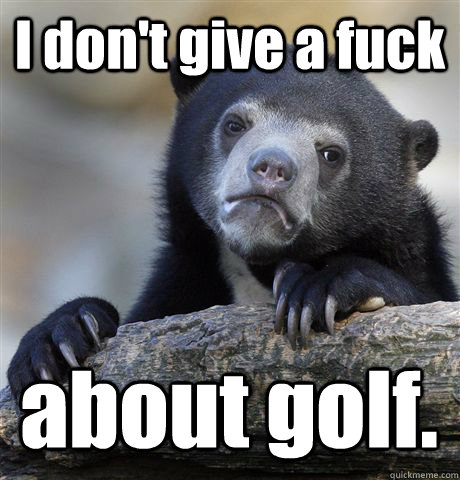 I don't give a fuck about golf.  Confession Bear