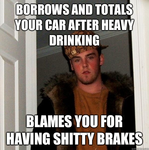 Borrows and totals your car after heavy drinking Blames you for having shitty brakes  Scumbag Steve