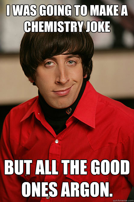 I was going to make a chemistry joke But all the good ones argon.  Pickup Line Scientist