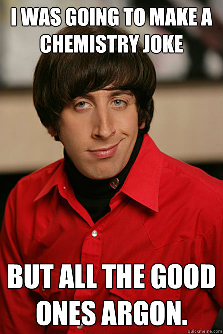 I was going to make a chemistry joke But all the good ones argon. - I was going to make a chemistry joke But all the good ones argon.  Pickup Line Scientist