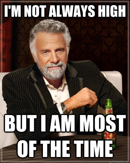 I'm not always high but i am most of the time  The Most Interesting Man In The World