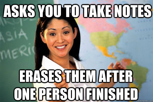 Asks you to take notes erases them after one person finished  Unhelpful High School Teacher
