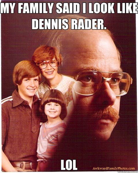 MY FAMILY SAID I LOOK LIKE DENNIS RADER. LOL  Vengeance Dad