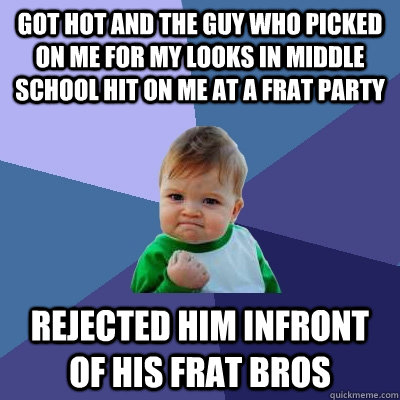 Got hot and the guy who picked on me for my looks in middle school hit on me at a frat party Rejected him infront of his frat bros  Success Kid