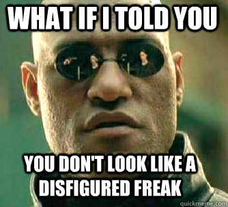 what if i told you you don't look like a disfigured freak  Matrix Morpheus