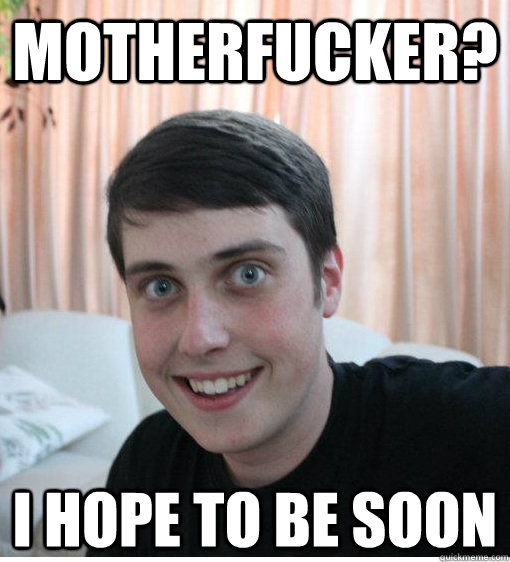Motherfucker? I hope to be soon   Overly Attached Boyfriend