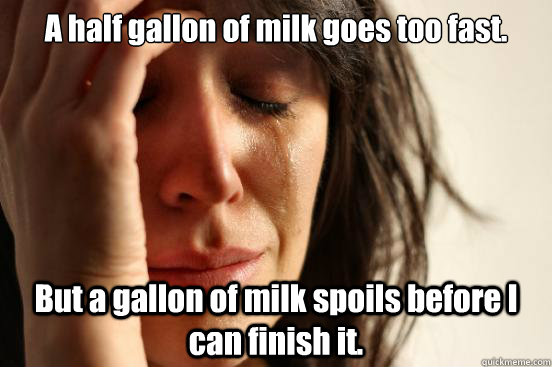 A half gallon of milk goes too fast. But a gallon of milk spoils before I can finish it.  First World Problems