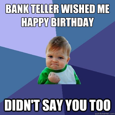 bank teller wished me happy birthday didn't say you too  Success Kid